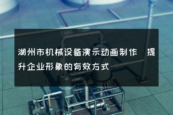 湖州市机械设备演示动画制作(提升企业形象的有效方式)