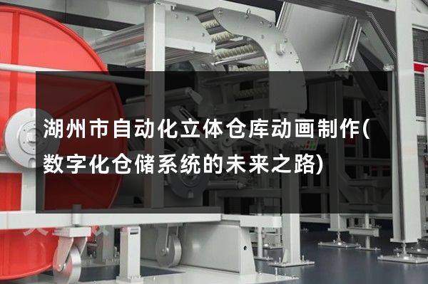 湖州市自动化立体仓库动画制作(数字化仓储系统的未来之路)