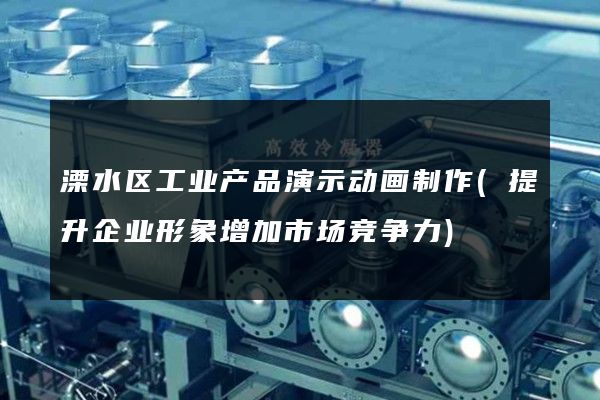 溧水区工业产品演示动画制作(提升企业形象增加市场竞争力)