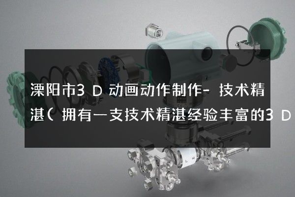 溧阳市3D动画动作制作-技术精湛(拥有一支技术精湛经验丰富的3D团队)