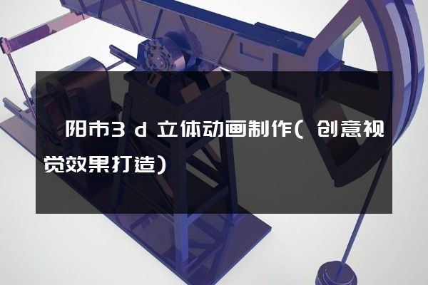 溧阳市3d立体动画制作(创意视觉效果打造)