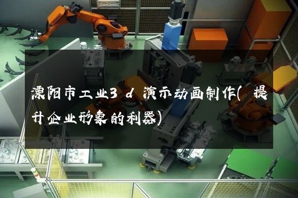 溧阳市工业3d演示动画制作(提升企业形象的利器)