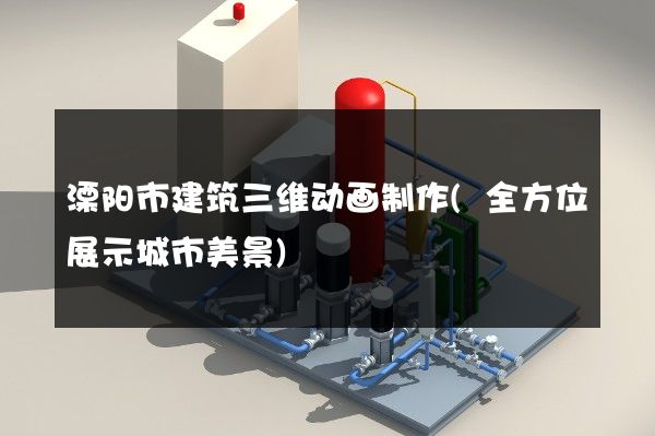 溧阳市建筑三维动画制作(全方位展示城市美景)