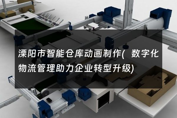 溧阳市智能仓库动画制作(数字化物流管理助力企业转型升级)