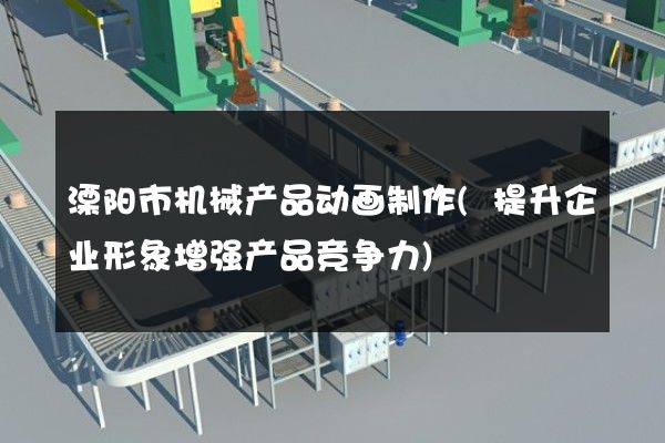 溧阳市机械产品动画制作(提升企业形象增强产品竞争力)