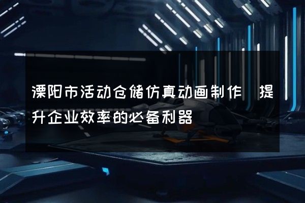 溧阳市活动仓储仿真动画制作(提升企业效率的必备利器)