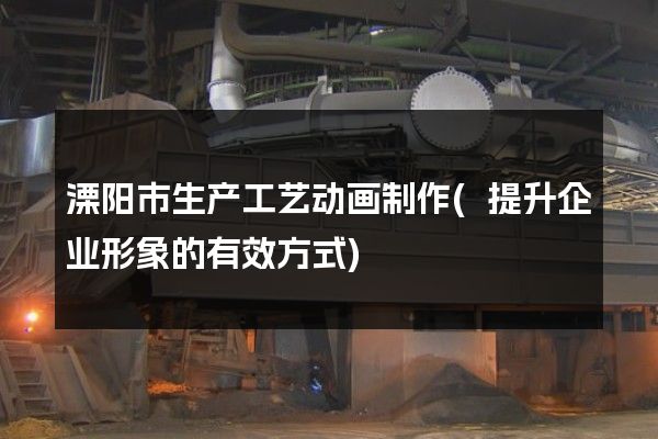 溧阳市生产工艺动画制作(提升企业形象的有效方式)