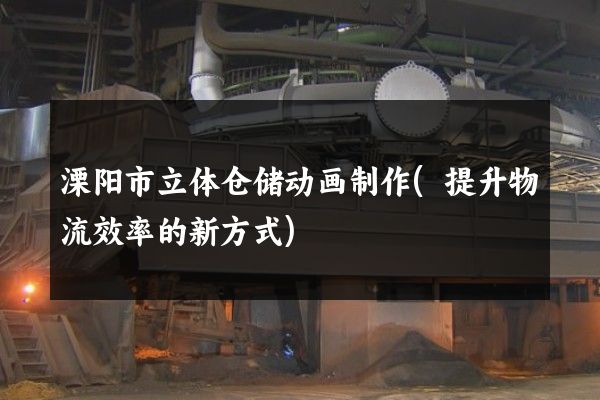 溧阳市立体仓储动画制作(提升物流效率的新方式)