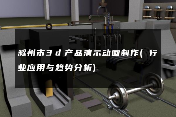 滁州市3d产品演示动画制作(行业应用与趋势分析)