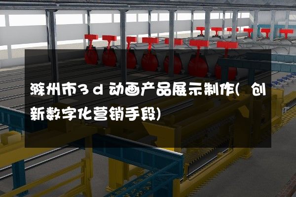 滁州市3d动画产品展示制作(创新数字化营销手段)