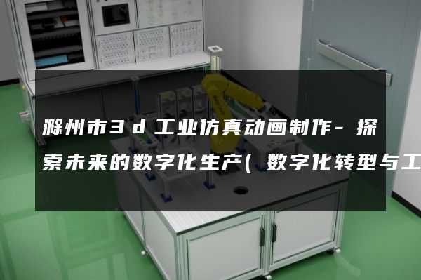 滁州市3d工业仿真动画制作-探索未来的数字化生产(数字化转型与工业升级)