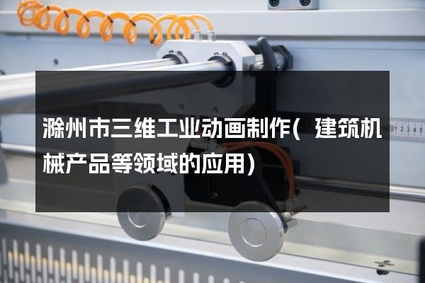 滁州市三维工业动画制作(建筑机械产品等领域的应用)