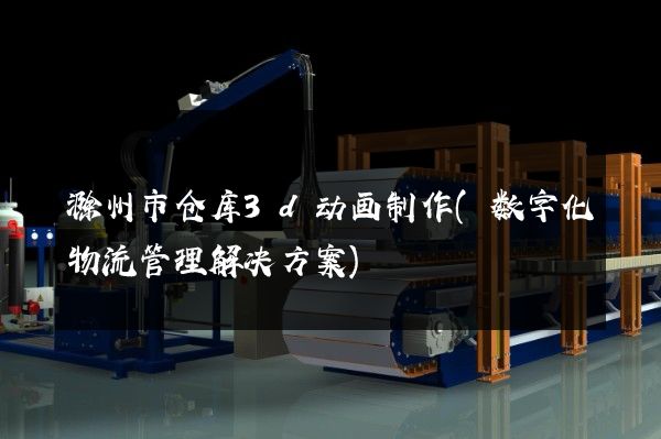 滁州市仓库3d动画制作(数字化物流管理解决方案)