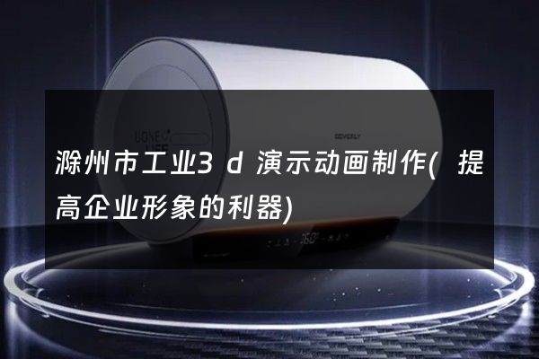 滁州市工业3d演示动画制作(提高企业形象的利器)