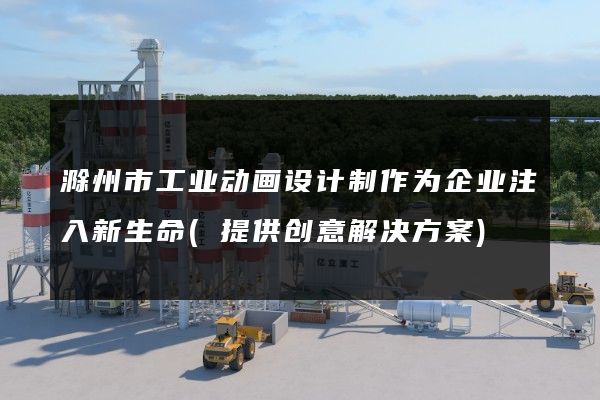 滁州市工业动画设计制作为企业注入新生命(提供创意解决方案)