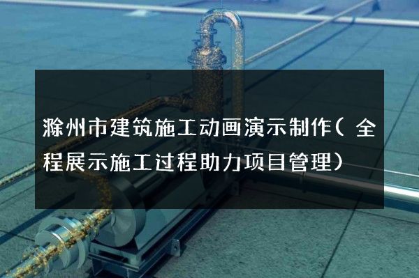 滁州市建筑施工动画演示制作(全程展示施工过程助力项目管理)