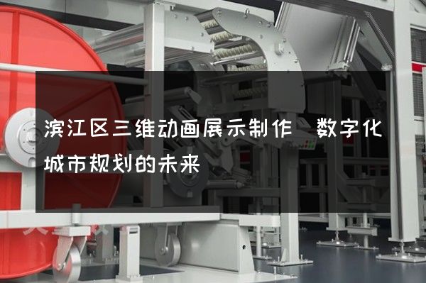 滨江区三维动画展示制作(数字化城市规划的未来)