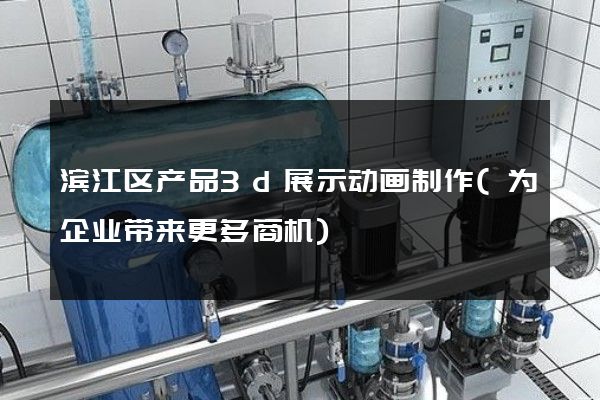 滨江区产品3d展示动画制作(为企业带来更多商机)