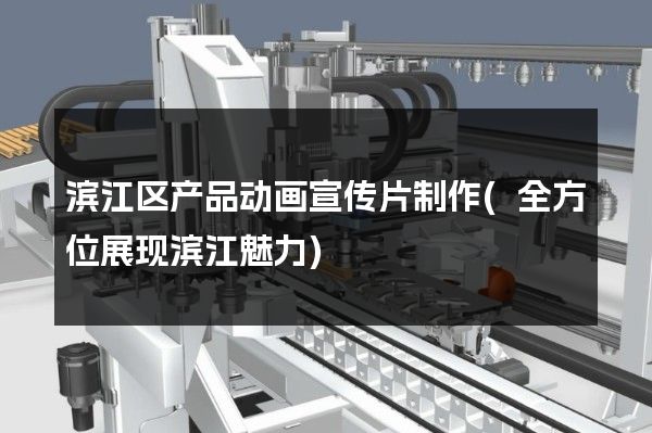 滨江区产品动画宣传片制作(全方位展现滨江魅力)