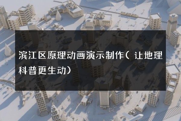 滨江区原理动画演示制作(让地理科普更生动)