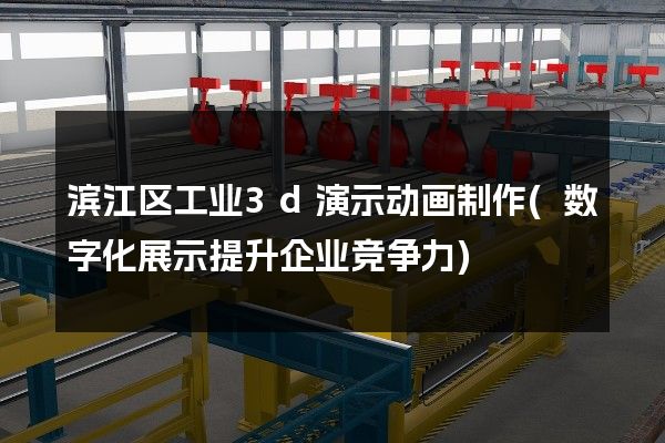 滨江区工业3d演示动画制作(数字化展示提升企业竞争力)