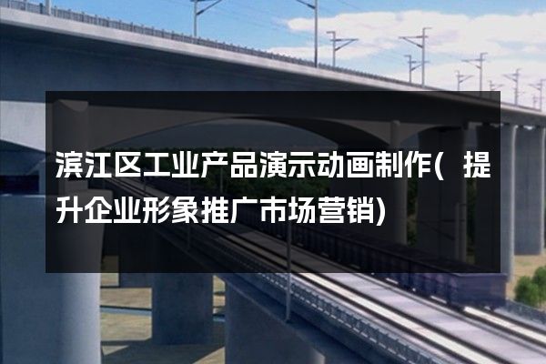 滨江区工业产品演示动画制作(提升企业形象推广市场营销)