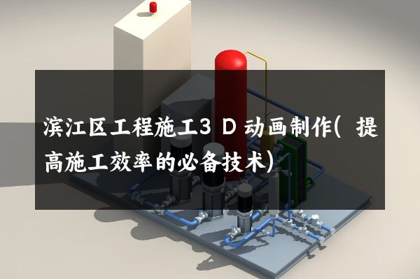 滨江区工程施工3D动画制作(提高施工效率的必备技术)