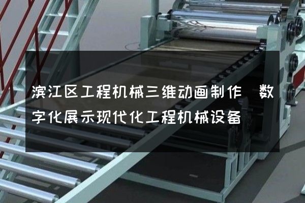 滨江区工程机械三维动画制作(数字化展示现代化工程机械设备)