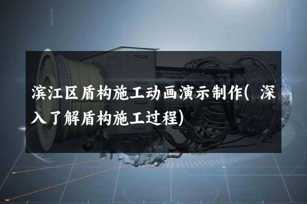 滨江区盾构施工动画演示制作(深入了解盾构施工过程)