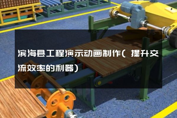 滨海县工程演示动画制作(提升交流效率的利器)