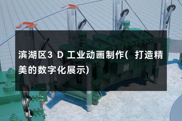 滨湖区3D工业动画制作(打造精美的数字化展示)