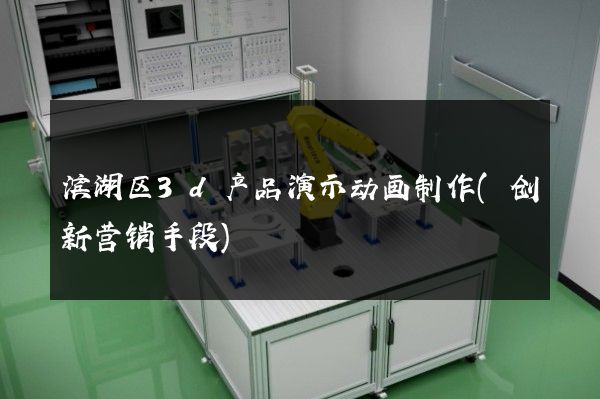 滨湖区3d产品演示动画制作(创新营销手段)