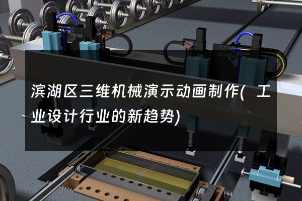 滨湖区三维机械演示动画制作(工业设计行业的新趋势)