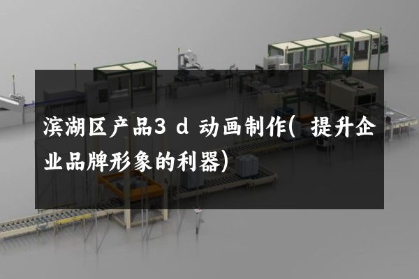 滨湖区产品3d动画制作(提升企业品牌形象的利器)