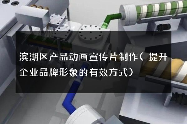 滨湖区产品动画宣传片制作(提升企业品牌形象的有效方式)