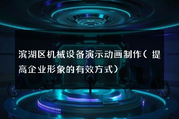 滨湖区机械设备演示动画制作(提高企业形象的有效方式)