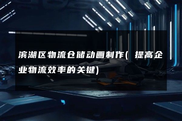 滨湖区物流仓储动画制作(提高企业物流效率的关键)