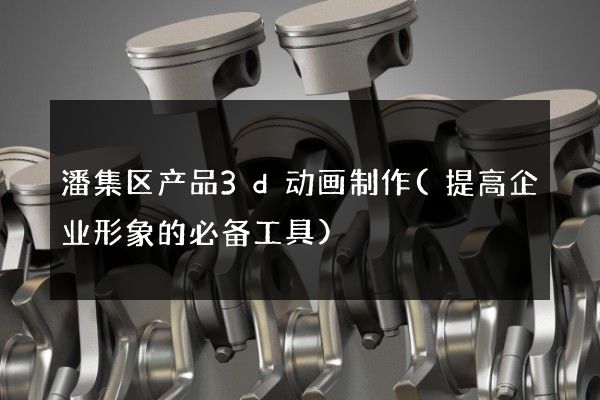 潘集区产品3d动画制作(提高企业形象的必备工具)