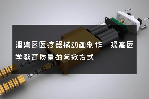 潘集区医疗器械动画制作(提高医学教育质量的有效方式)