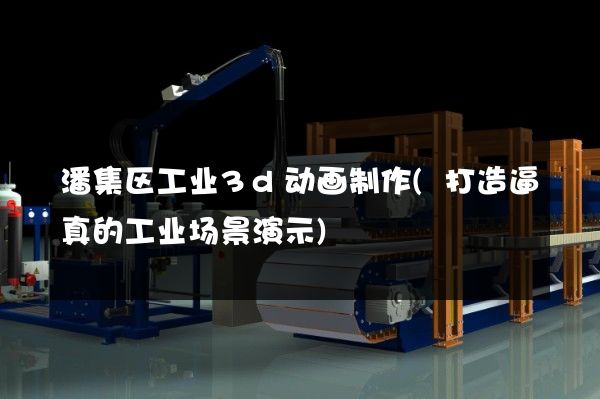 潘集区工业3d动画制作(打造逼真的工业场景演示)