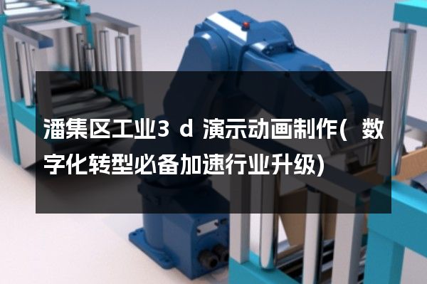 潘集区工业3d演示动画制作(数字化转型必备加速行业升级)