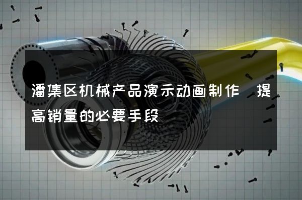 潘集区机械产品演示动画制作(提高销量的必要手段)