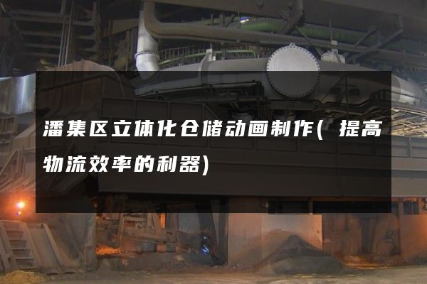 潘集区立体化仓储动画制作(提高物流效率的利器)