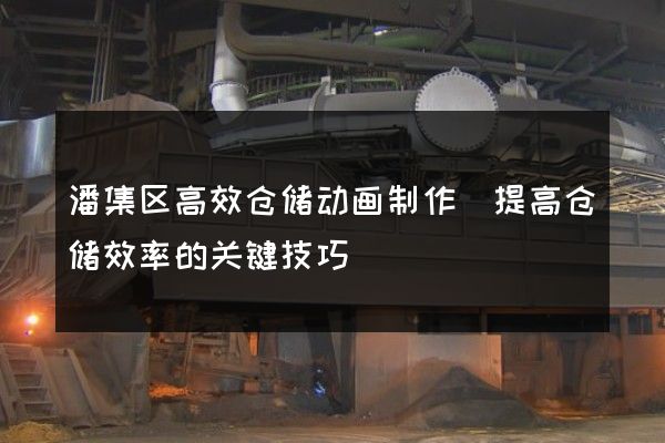 潘集区高效仓储动画制作(提高仓储效率的关键技巧)