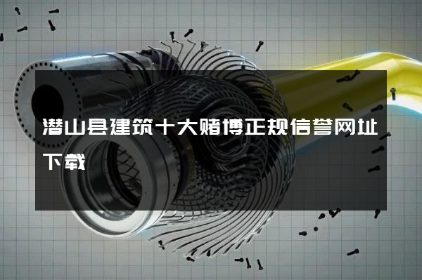 潜山县建筑十大赌博正规信誉网址下载