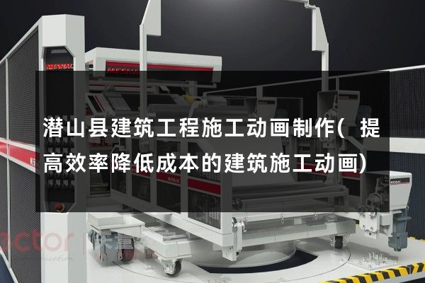 潜山县建筑工程施工动画制作(提高效率降低成本的建筑施工动画)