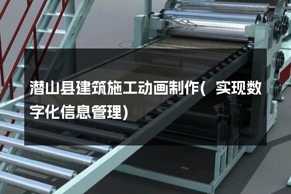 潜山县建筑施工动画制作(实现数字化信息管理)