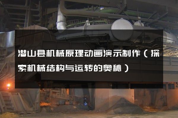 潜山县机械原理动画演示制作（探索机械结构与运转的奥秘）