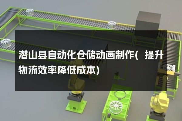 潜山县自动化仓储动画制作(提升物流效率降低成本)