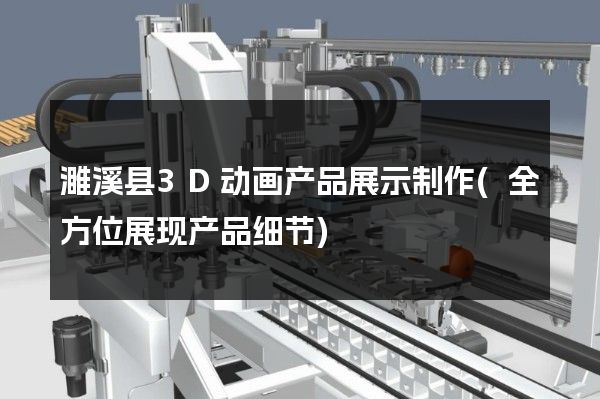 濉溪县3D动画产品展示制作(全方位展现产品细节)